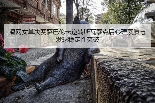 温网女单决赛萨巴伦卡逆转斯瓦泰克后心理素质与发球稳定性突破