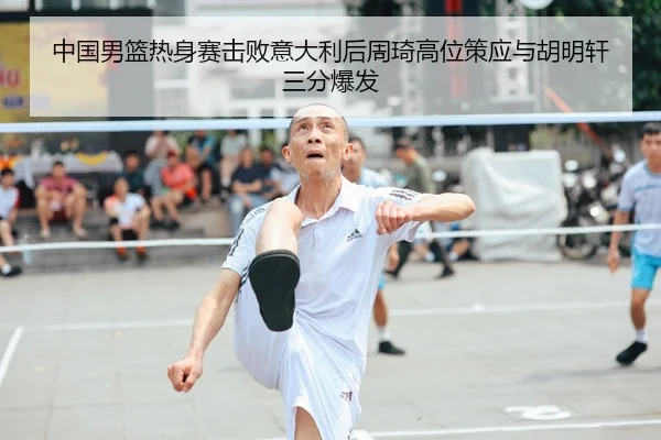 中国男篮热身赛击败意大利后周琦高位策应与胡明轩三分爆发